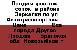 Продам участок 10 соток .в районе Зеркалки по ул. Автотранспортная 91 › Цена ­ 450 000 - Все города Другое » Продам   . Брянская обл.,Новозыбков г.